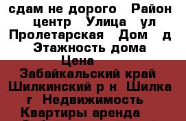 сдам не дорого › Район ­ центр › Улица ­ ул.Пролетарская › Дом ­ д.42 › Этажность дома ­ 5 › Цена ­ 7 - Забайкальский край, Шилкинский р-н, Шилка г. Недвижимость » Квартиры аренда   . Забайкальский край